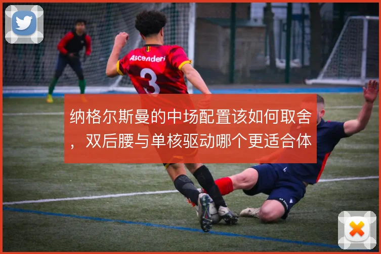 纳格尔斯曼的中场配置该如何取舍,双后腰与单核驱动哪个更适合体系运转