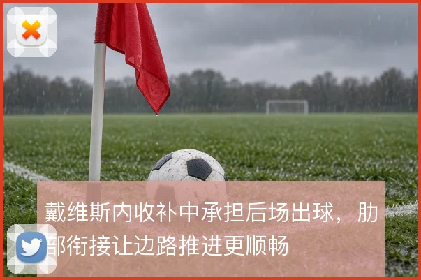 戴维斯内收补中承担后场出球，肋部衔接让边路推进更顺畅
