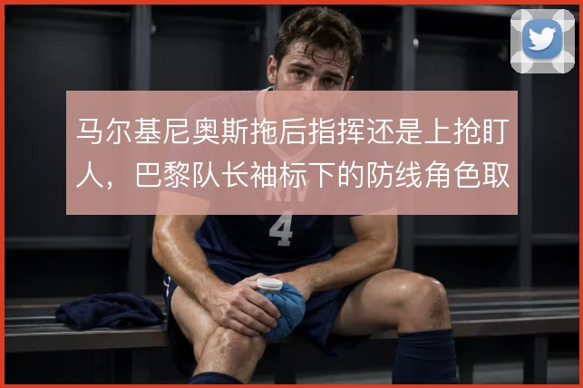 马尔基尼奥斯拖后指挥还是上抢盯人,巴黎队长袖标下的防线角色取舍