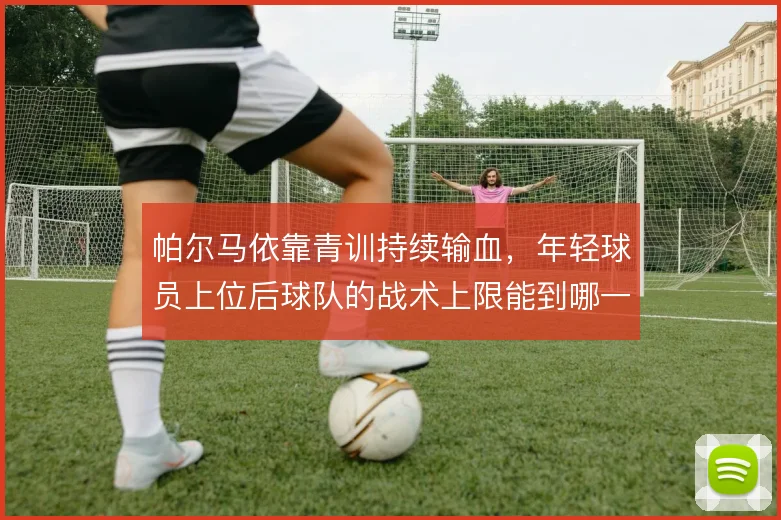 帕尔马依靠青训持续输血，年轻球员上位后球队的战术上限能到哪一步