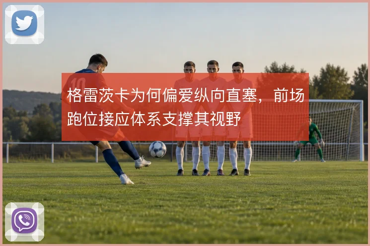 格雷茨卡为何偏爱纵向直塞，前场跑位接应体系支撑其视野