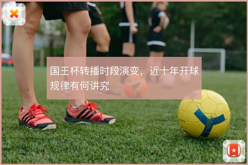 国王杯转播时段演变，近十年开球规律有何讲究