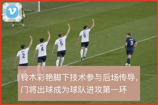 铃木彩艳脚下技术参与后场传导,门将出球成为球队进攻第一环