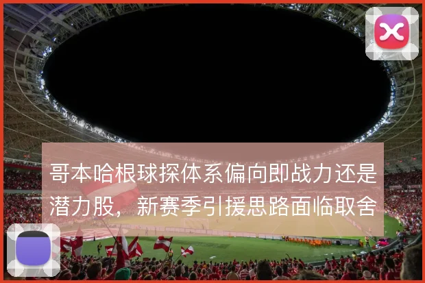 哥本哈根球探体系偏向即战力还是潜力股，新赛季引援思路面临取舍