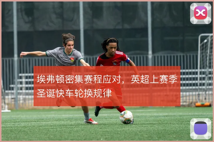 埃弗顿密集赛程应对，英超上赛季圣诞快车轮换规律