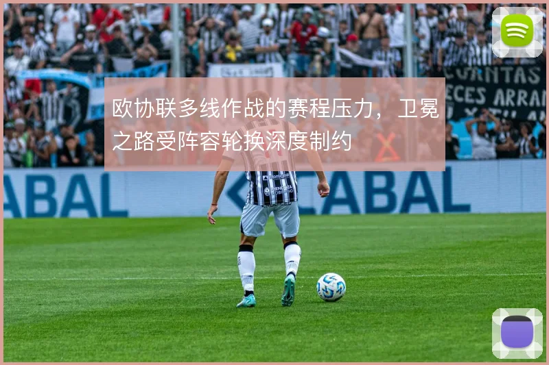 欧协联多线作战的赛程压力，卫冕之路受阵容轮换深度制约