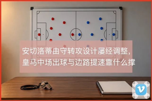 安切洛蒂由守转攻设计屡经调整，皇马中场出球与边路提速靠什么撑住衔接