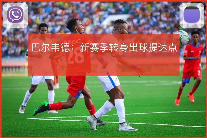 巴尔韦德:新赛季转身出球提速点