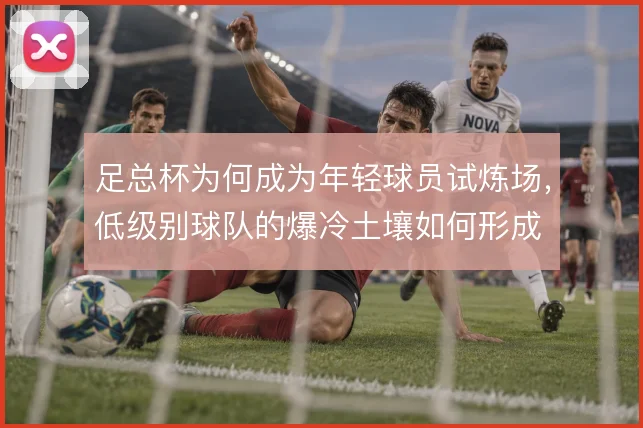 足总杯为何成为年轻球员试炼场，低级别球队的爆冷土壤如何形成