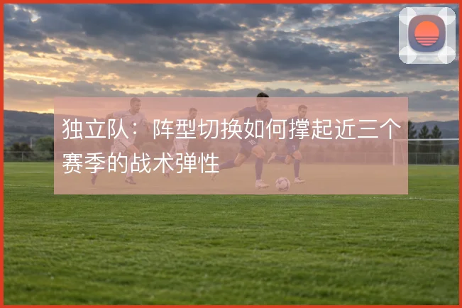 独立队：阵型切换如何撑起近三个赛季的战术弹性