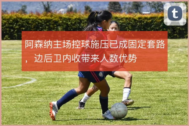 阿森纳主场控球施压已成固定套路,边后卫内收带来人数优势