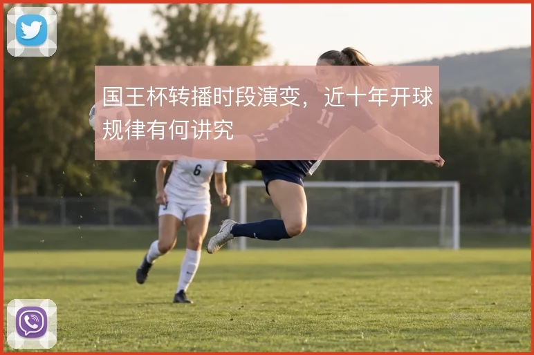 国王杯转播时段演变，近十年开球规律有何讲究