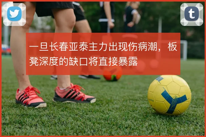 一旦长春亚泰主力出现伤病潮，板凳深度的缺口将直接暴露
