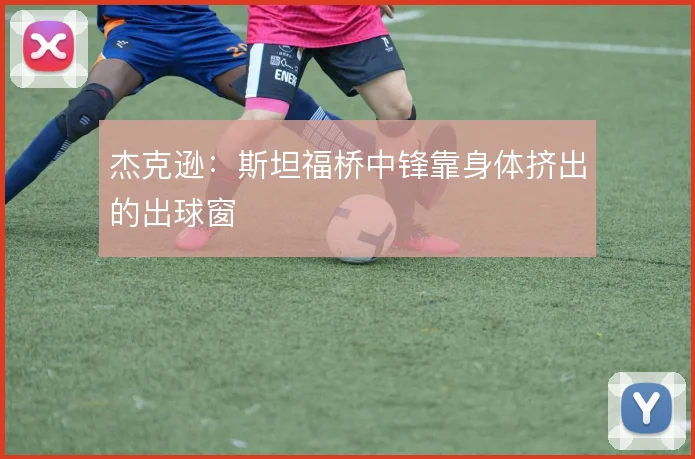 杰克逊：斯坦福桥中锋靠身体挤出的出球窗