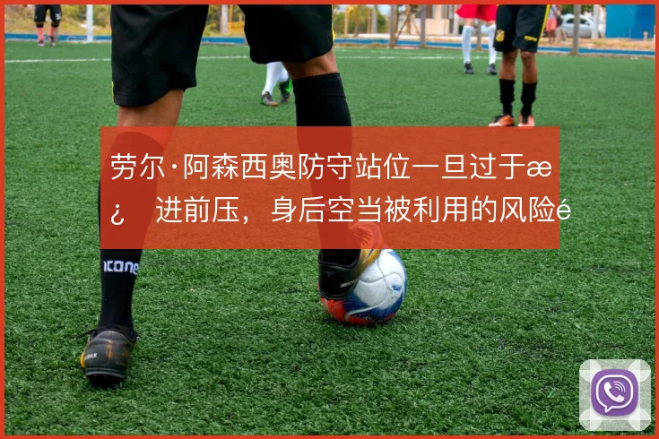 劳尔·阿森西奥防守站位一旦过于激进前压，身后空当被利用的风险随之放大