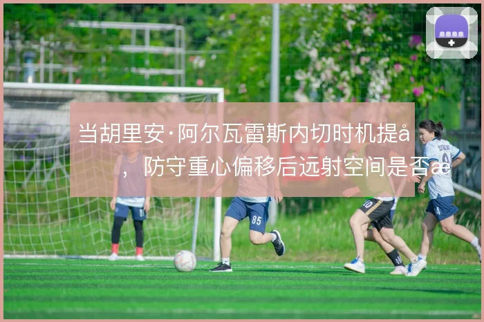 当胡里安·阿尔瓦雷斯内切时机提前，防守重心偏移后远射空间是否更好