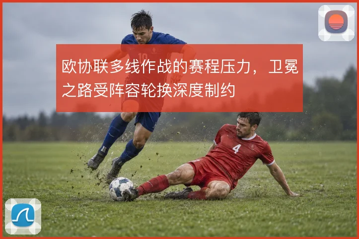欧协联多线作战的赛程压力，卫冕之路受阵容轮换深度制约