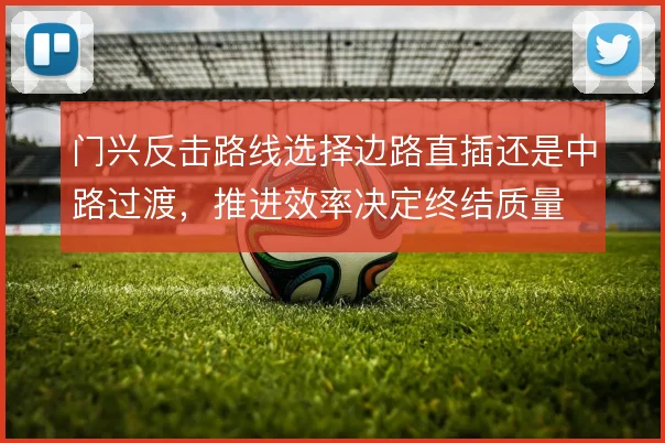 门兴反击路线选择边路直插还是中路过渡，推进效率决定终结质量