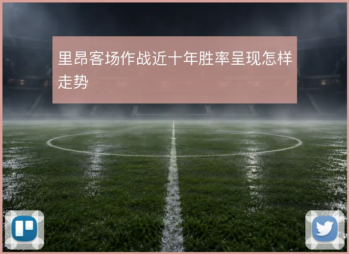 里昂客场作战近十年胜率呈现怎样走势