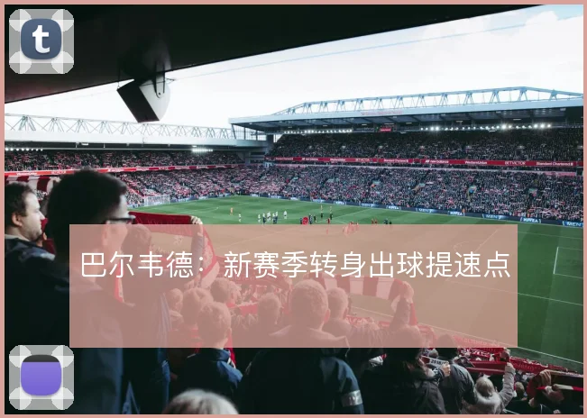 巴尔韦德:新赛季转身出球提速点