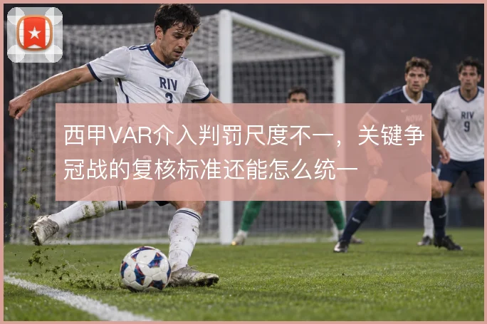 西甲VAR介入判罚尺度不一，关键争冠战的复核标准还能怎么统一