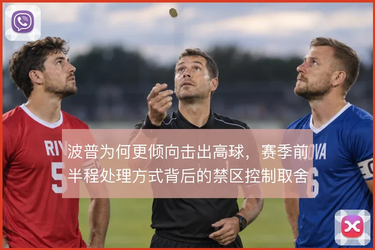 波普为何更倾向击出高球,赛季前半程处理方式背后的禁区控制取舍