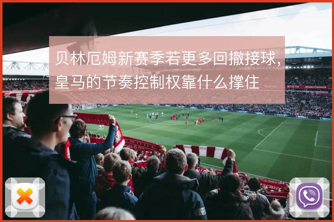 贝林厄姆新赛季若更多回撤接球，皇马的节奏控制权靠什么撑住