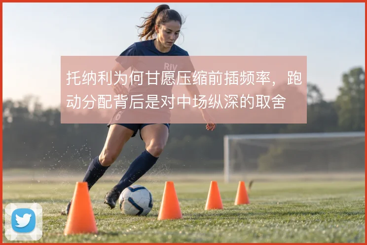 托纳利为何甘愿压缩前插频率，跑动分配背后是对中场纵深的取舍