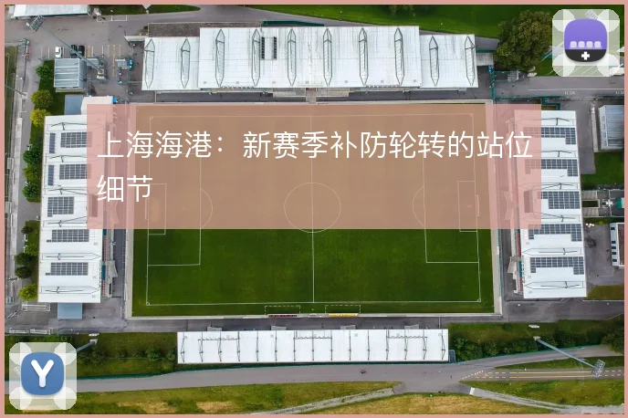 上海海港:新赛季补防轮转的站位细节