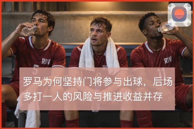 罗马为何坚持门将参与出球，后场多打一人的风险与推进收益并存
