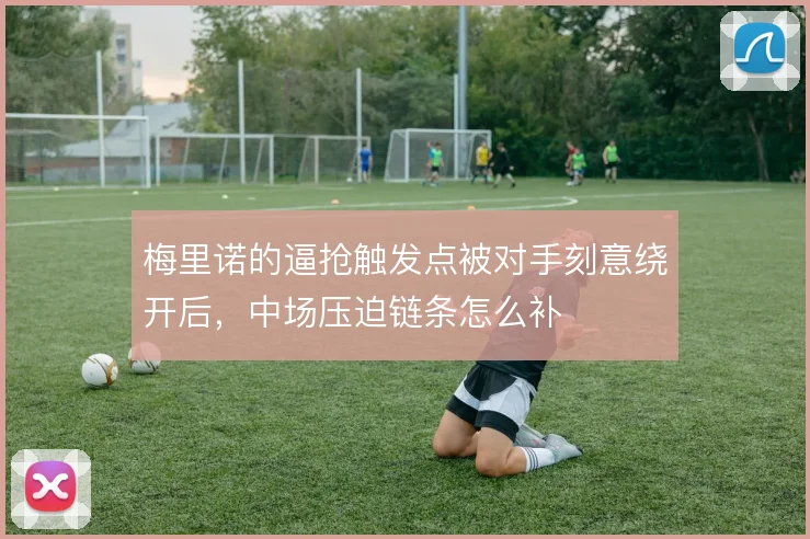 梅里诺的逼抢触发点被对手刻意绕开后，中场压迫链条怎么补