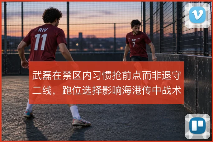 武磊在禁区内习惯抢前点而非退守二线，跑位选择影响海港传中战术效率