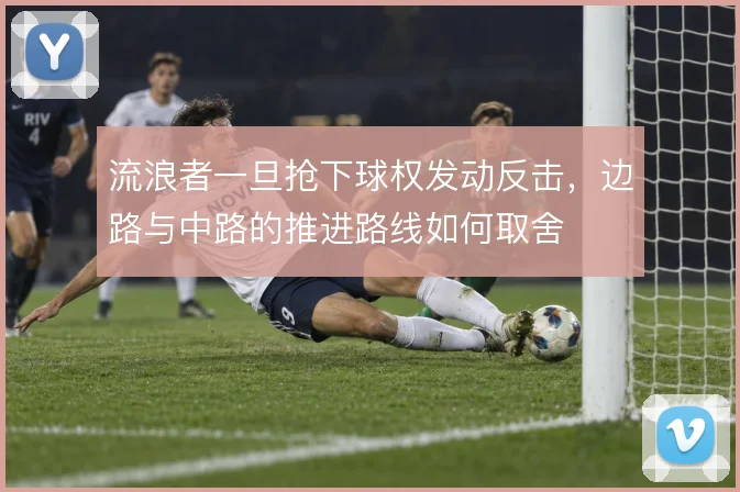 流浪者一旦抢下球权发动反击，边路与中路的推进路线如何取舍