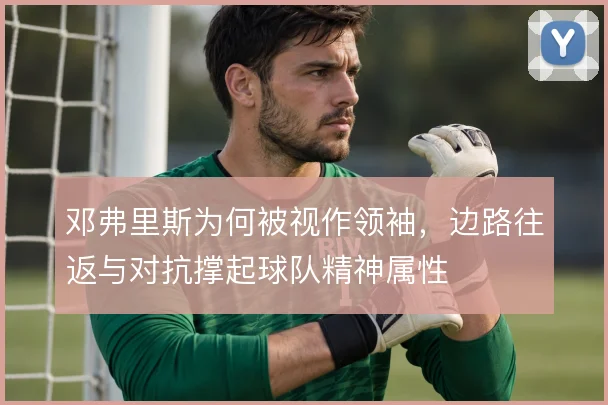 邓弗里斯为何被视作领袖，边路往返与对抗撑起球队精神属性