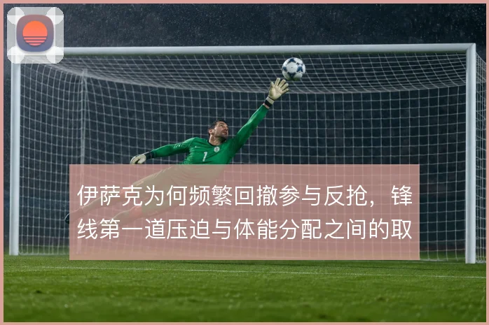 伊萨克为何频繁回撤参与反抢，锋线第一道压迫与体能分配之间的取舍
