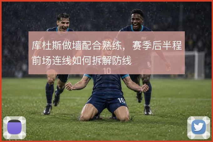 库杜斯做墙配合熟练，赛季后半程前场连线如何拆解防线