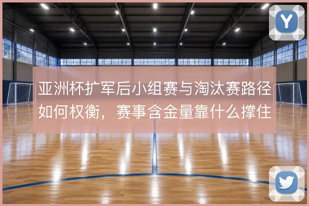 亚洲杯扩军后小组赛与淘汰赛路径如何权衡，赛事含金量靠什么撑住