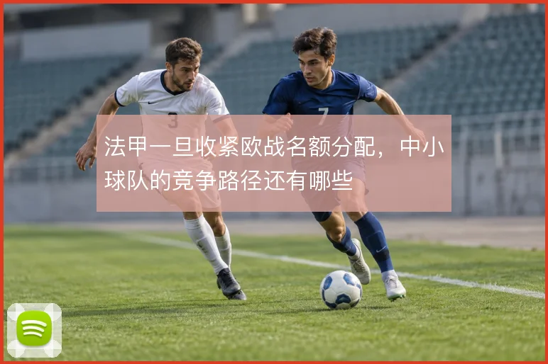 法甲一旦收紧欧战名额分配,中小球队的竞争路径还有哪些
