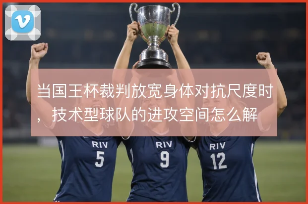 当国王杯裁判放宽身体对抗尺度时,技术型球队的进攻空间怎么解