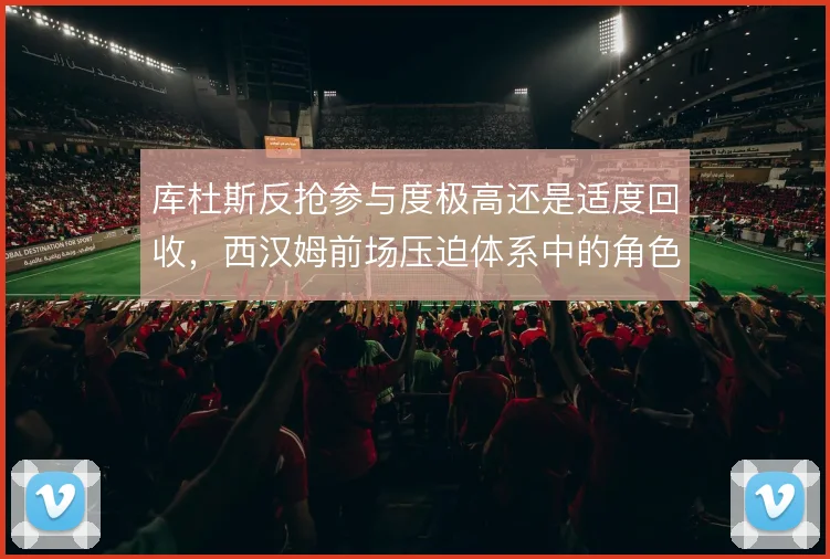 库杜斯反抢参与度极高还是适度回收，西汉姆前场压迫体系中的角色抉择