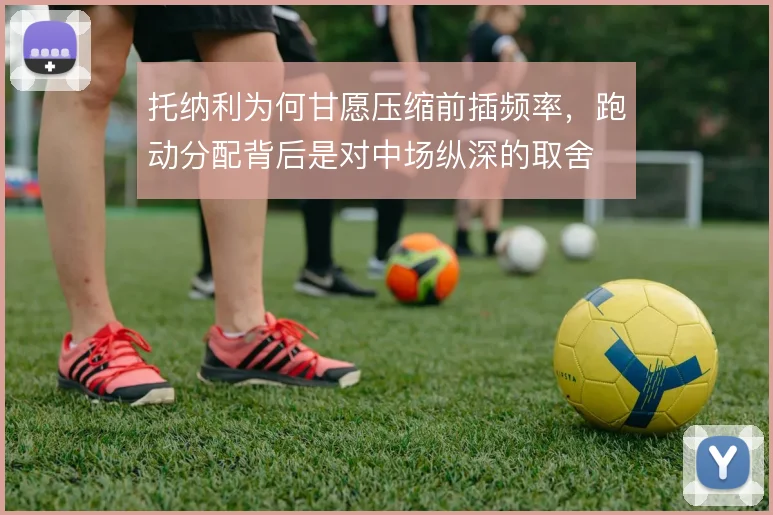 托纳利为何甘愿压缩前插频率，跑动分配背后是对中场纵深的取舍