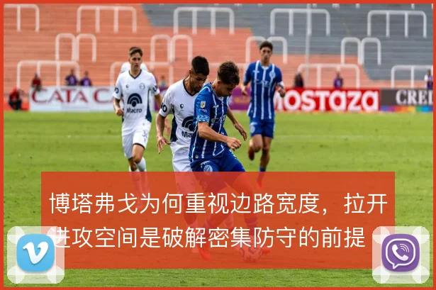 博塔弗戈为何重视边路宽度，拉开进攻空间是破解密集防守的前提