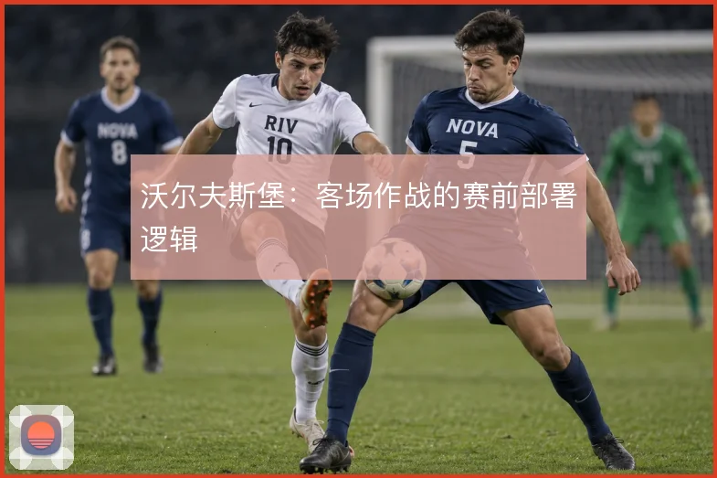 沃尔夫斯堡：客场作战的赛前部署逻辑