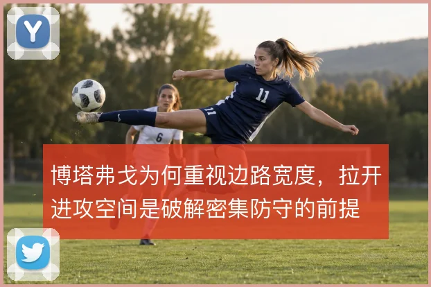 博塔弗戈为何重视边路宽度，拉开进攻空间是破解密集防守的前提