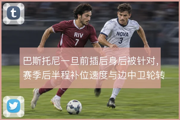 巴斯托尼一旦前插后身后被针对,赛季后半程补位速度与边中卫轮转怎么解