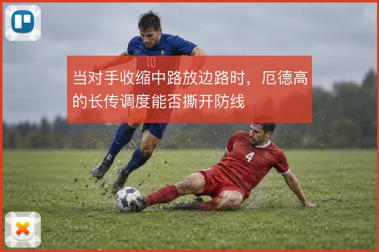 当对手收缩中路放边路时,厄德高的长传调度能否撕开防线