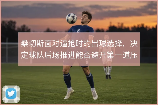 桑切斯面对逼抢时的出球选择，决定球队后场推进能否避开第一道压迫