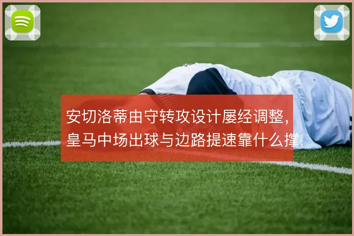 安切洛蒂由守转攻设计屡经调整，皇马中场出球与边路提速靠什么撑住衔接