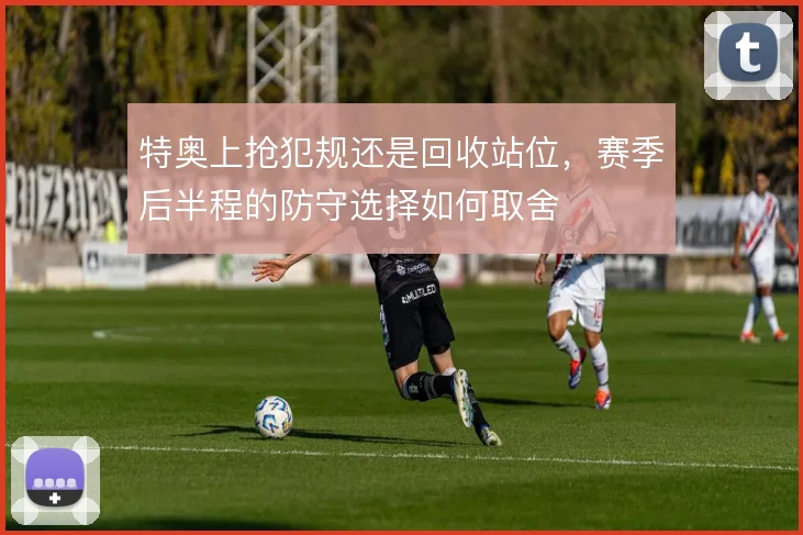 特奥上抢犯规还是回收站位，赛季后半程的防守选择如何取舍