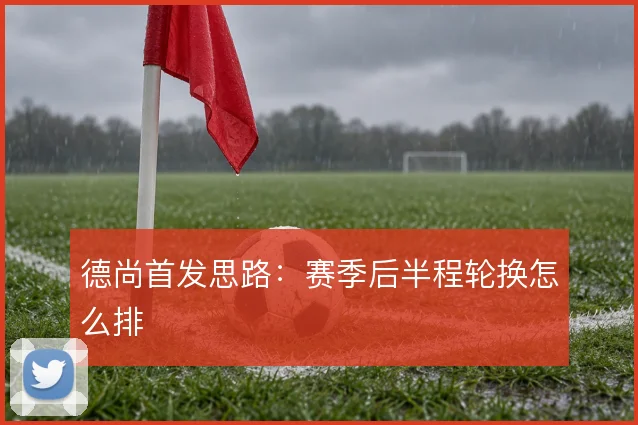 德尚首发思路：赛季后半程轮换怎么排